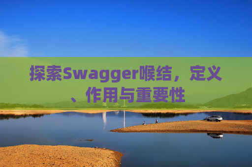 探索Swagger喉结，定义、作用与重要性